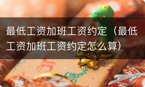 最低工资加班工资约定（最低工资加班工资约定怎么算）