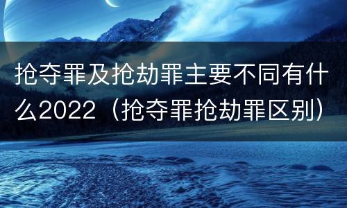 抢夺罪及抢劫罪主要不同有什么2022（抢夺罪抢劫罪区别）