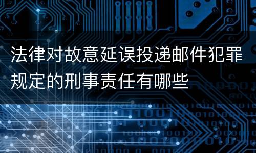 法律对故意延误投递邮件犯罪规定的刑事责任有哪些