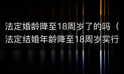 法定婚龄降至18周岁了的吗（法定结婚年龄降至18周岁实行了吗）