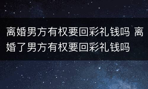 离婚男方有权要回彩礼钱吗 离婚了男方有权要回彩礼钱吗