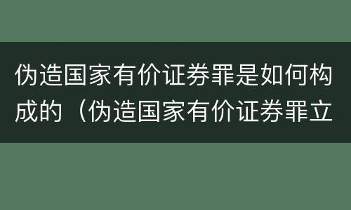 伪造国家有价证券罪是如何构成的（伪造国家有价证券罪立案标准）