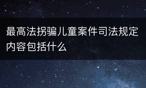 最高法拐骗儿童案件司法规定内容包括什么