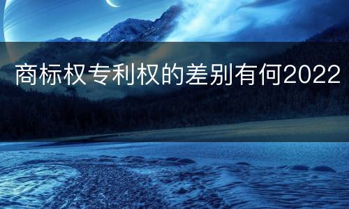 商标权专利权的差别有何2022