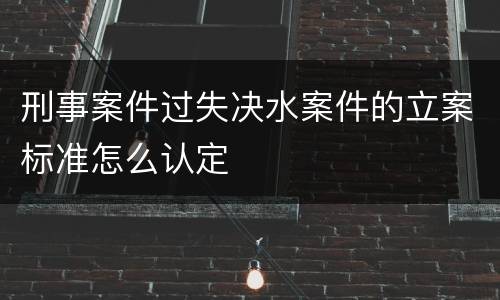 刑事案件过失决水案件的立案标准怎么认定