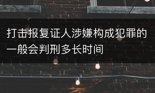 打击报复证人涉嫌构成犯罪的一般会判刑多长时间