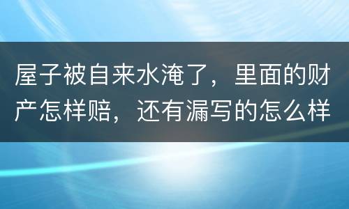 屋子被自来水淹了，里面的财产怎样赔，还有漏写的怎么样处理