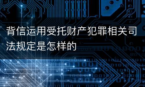 背信运用受托财产犯罪相关司法规定是怎样的