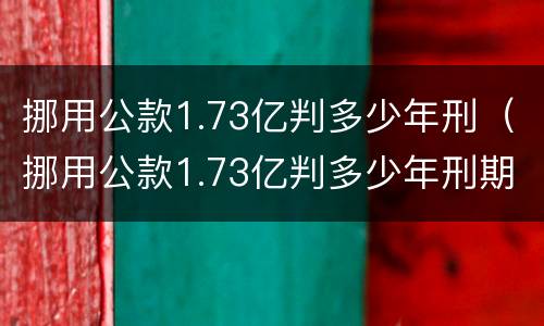 挪用公款1.73亿判多少年刑（挪用公款1.73亿判多少年刑期）