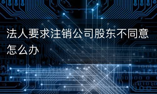法人要求注销公司股东不同意怎么办