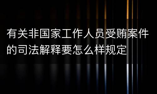 有关非国家工作人员受贿案件的司法解释要怎么样规定
