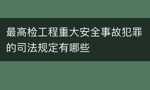最高检工程重大安全事故犯罪的司法规定有哪些