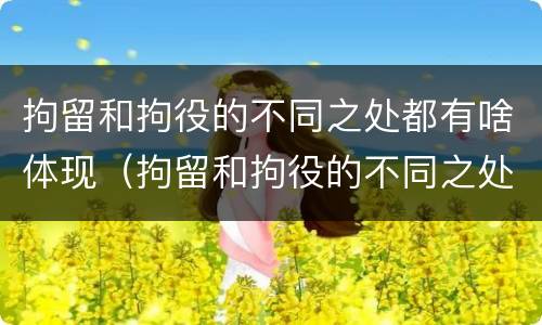 拘留和拘役的不同之处都有啥体现（拘留和拘役的不同之处都有啥体现呢）