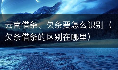 云南借条、欠条要怎么识别（欠条借条的区别在哪里）