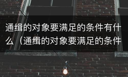 通缉的对象要满足的条件有什么（通缉的对象要满足的条件有什么要求）