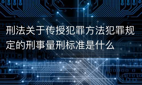 刑法关于传授犯罪方法犯罪规定的刑事量刑标准是什么