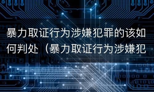 暴力取证行为涉嫌犯罪的该如何判处（暴力取证行为涉嫌犯罪的该如何判处）