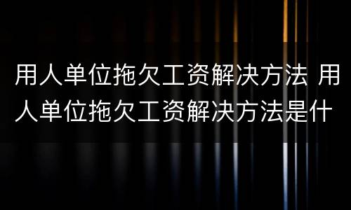 用人单位拖欠工资解决方法 用人单位拖欠工资解决方法是什么