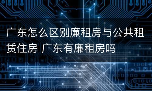 广东怎么区别廉租房与公共租赁住房 广东有廉租房吗