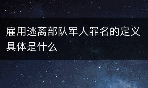雇用逃离部队军人罪名的定义具体是什么