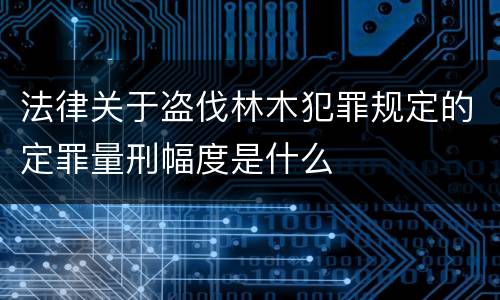 法律关于盗伐林木犯罪规定的定罪量刑幅度是什么
