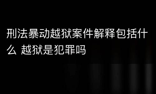 刑法暴动越狱案件解释包括什么 越狱是犯罪吗