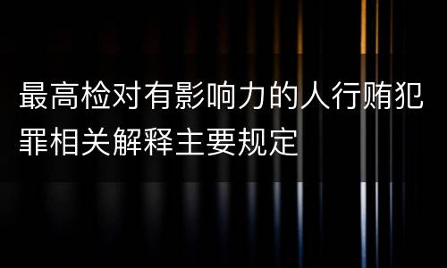 最高检对有影响力的人行贿犯罪相关解释主要规定