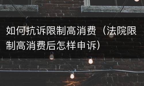 如何抗诉限制高消费（法院限制高消费后怎样申诉）