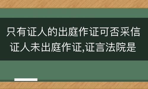 只有证人的出庭作证可否采信 证人未出庭作证,证言法院是否采信