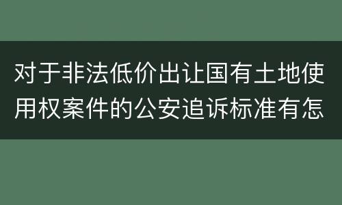 对于非法低价出让国有土地使用权案件的公安追诉标准有怎样的规定