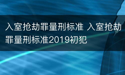 入室抢劫罪量刑标准 入室抢劫罪量刑标准2019初犯