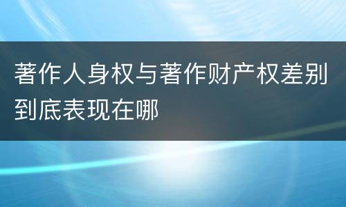 著作人身权与著作财产权差别到底表现在哪