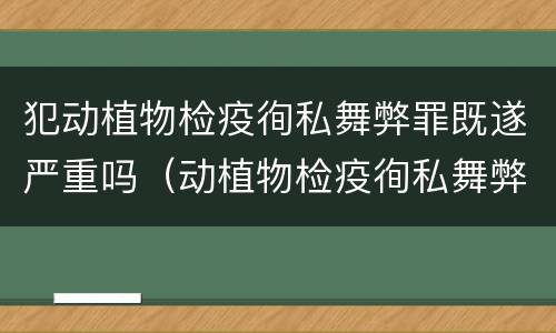 犯动植物检疫徇私舞弊罪既遂严重吗（动植物检疫徇私舞弊罪量刑）