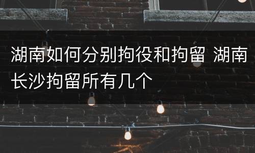 湖南如何分别拘役和拘留 湖南长沙拘留所有几个