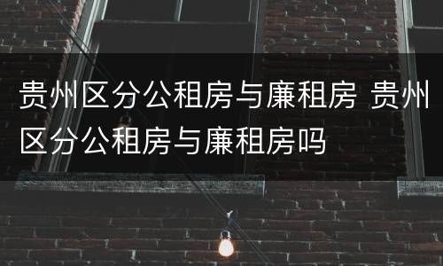 贵州区分公租房与廉租房 贵州区分公租房与廉租房吗