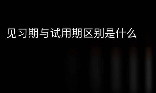 见习期与试用期区别是什么