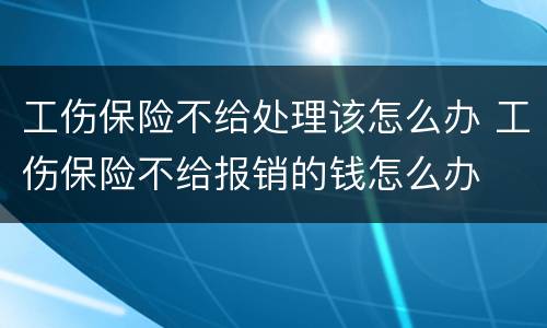 工伤保险不给处理该怎么办 工伤保险不给报销的钱怎么办