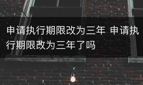 申请执行期限改为三年 申请执行期限改为三年了吗