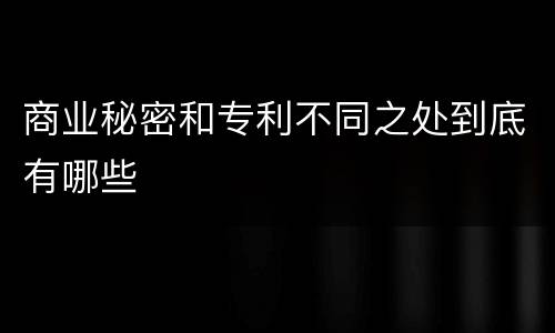 商业秘密和专利不同之处到底有哪些