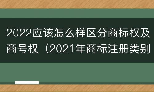 2022应该怎么样区分商标权及商号权（2021年商标注册类别）