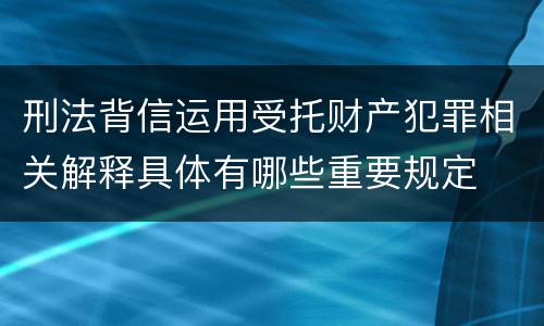 刑法背信运用受托财产犯罪相关解释具体有哪些重要规定