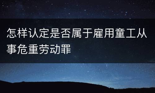 怎样认定是否属于雇用童工从事危重劳动罪