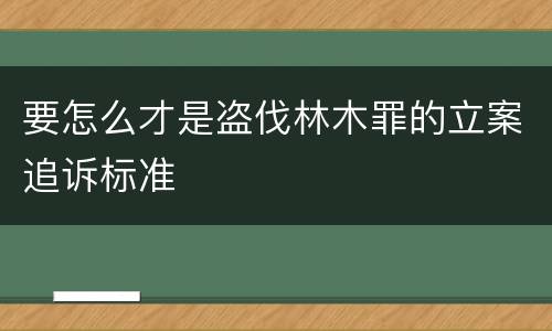 要怎么才是盗伐林木罪的立案追诉标准