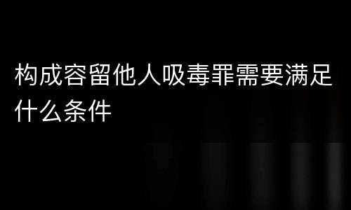 构成容留他人吸毒罪需要满足什么条件