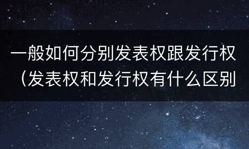 一般如何分别发表权跟发行权（发表权和发行权有什么区别）