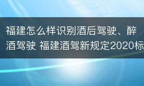 福建怎么样识别酒后驾驶、醉酒驾驶 福建酒驾新规定2020标准处罚