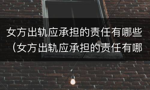 女方出轨应承担的责任有哪些（女方出轨应承担的责任有哪些内容）