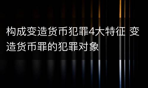 构成变造货币犯罪4大特征 变造货币罪的犯罪对象