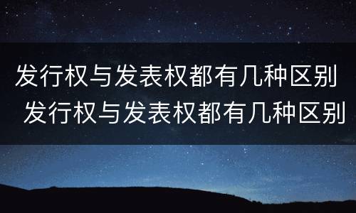 发行权与发表权都有几种区别 发行权与发表权都有几种区别