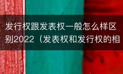 发行权跟发表权一般怎么样区别2022（发表权和发行权的相同点）